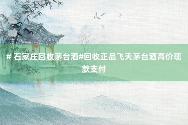 # 石家庄回收茅台酒#回收正品飞天茅台酒高价现款支付