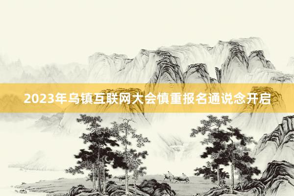 2023年乌镇互联网大会慎重报名通说念开启