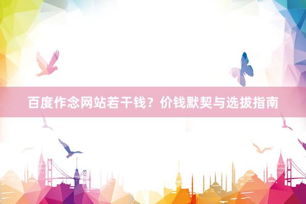 百度作念网站若干钱？价钱默契与选拔指南