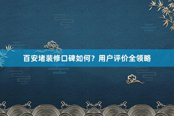 百安堵装修口碑如何？用户评价全领略