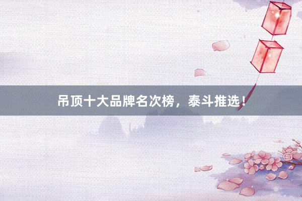 吊顶十大品牌名次榜，泰斗推选！