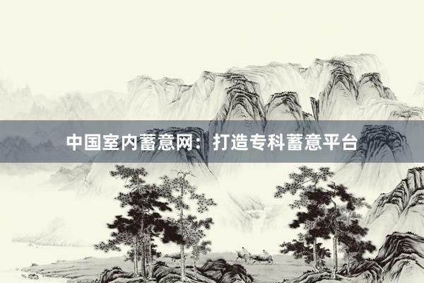 中国室内蓄意网：打造专科蓄意平台