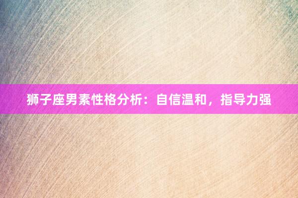 狮子座男素性格分析：自信温和，指导力强