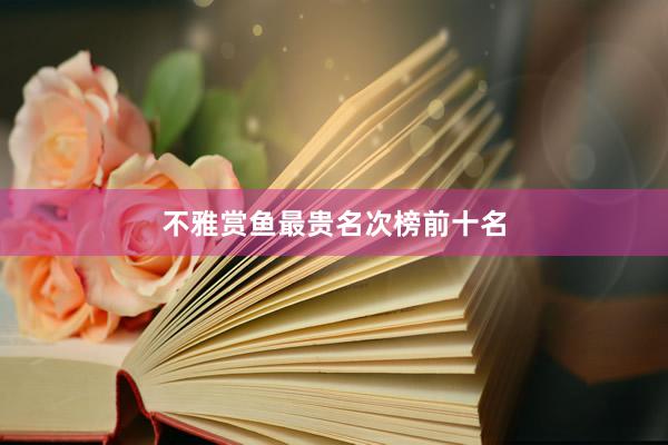不雅赏鱼最贵名次榜前十名