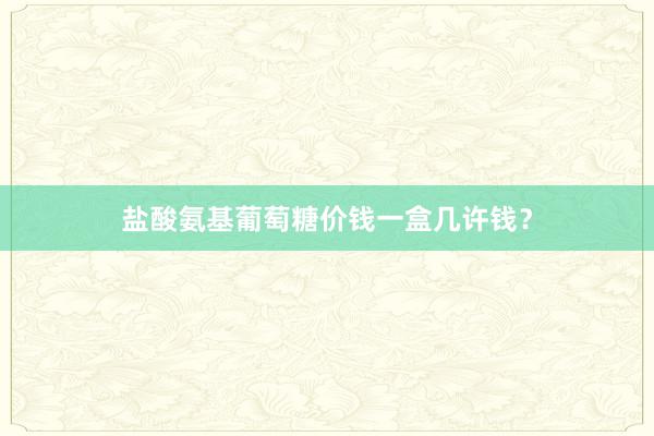 盐酸氨基葡萄糖价钱一盒几许钱？