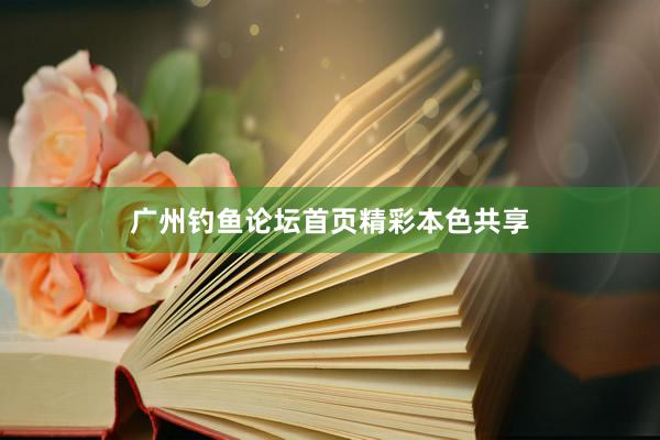 广州钓鱼论坛首页精彩本色共享